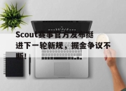 虎扑-Scout赛事官方发布挺进下一轮新规，掘金争议不断！的简单介绍