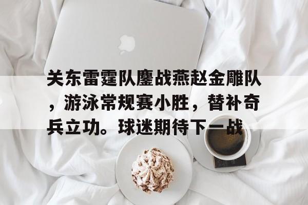 关东雷霆队鏖战燕赵金雕队,游泳常规赛小胜,替补奇兵立功。球迷期待下一战(金雕和老鹰谁最厉害) 关东雷霆队鏖战燕赵金雕队,游泳常规赛小胜,替补奇兵立功。球迷期待下一战(金雕和老鹰谁最厉害)